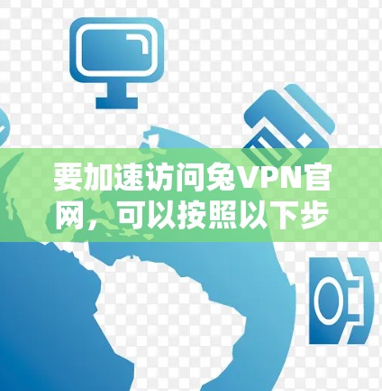 要加速访问兔VPN官网，可以按照以下步骤操作