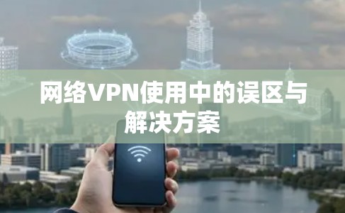 网络VPN使用中的误区与解决方案