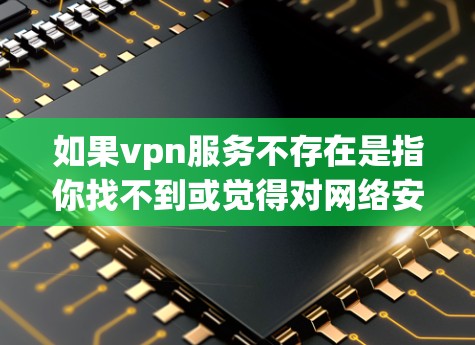 如果vpn服务不存在是指你找不到或觉得对网络安全有影响，那么以下是一些建议和步骤，帮助你找到合适的VPN服务