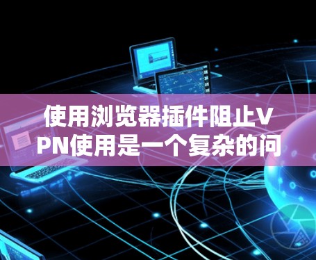 使用浏览器插件阻止VPN使用是一个复杂的问题,因为VPN主要通过网络连接来实现,而非直接访问设备。然而,以下是一些可能的解释和步骤,帮助您理解如何通过浏览器插件阻止VPN 使用浏览器插件阻止VPN使用是一个复杂的问题,因为VPN主要通过网络连接来实现,而非直接访问设备。然而,以下是一些可能的解释和步骤,帮助您理解如何通过浏览器插件阻止VPN