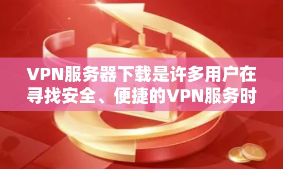 VPN服务器下载是许多用户在寻找安全、便捷的VPN服务时常见的需求。以下是几种常见的VPN服务器下载方法和步骤 VPN服务器下载是许多用户在寻找安全、便捷的VPN服务时常见的需求。以下是几种常见的VPN服务器下载方法和步骤