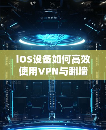 iOS设备如何高效使用VPN与翻墙 iOS设备如何高效使用VPN与翻墙