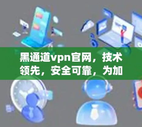 黑通道vpn官网,技术领先,安全可靠,为加密世界点亮新光 黑通道vpn官网,技术领先,安全可靠,为加密世界点亮新光