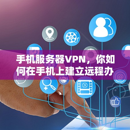 手机服务器VPN，你如何在手机上建立远程办公？