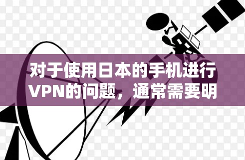 对于使用日本的手机进行VPN的问题,通常需要明确具体的需求。以下是一些可能的解释和建议 对于使用日本的手机进行VPN的问题,通常需要明确具体的需求。以下是一些可能的解释和建议