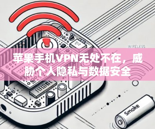苹果手机VPN无处不在，威胁个人隐私与数据安全