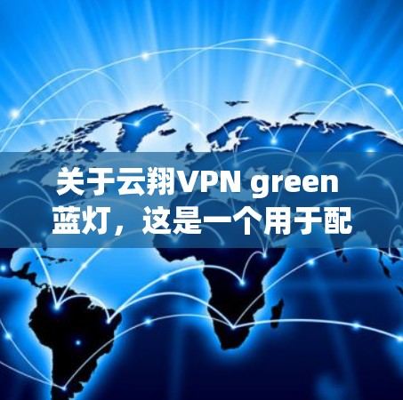 关于云翔VPN green 蓝灯，这是一个用于配置云中的VPN工具包。以下是其关键信息和使用步骤