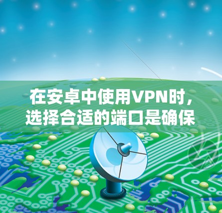 在安卓中使用VPN时，选择合适的端口是确保安全性的关键。以下是常见的可用端口及其特点
