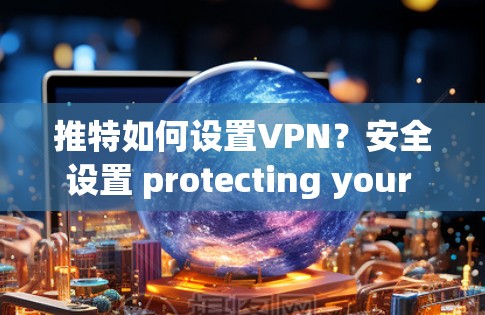 推特如何设置VPN?安全设置 protecting your privacy 推特如何设置VPN?安全设置 protecting your privacy