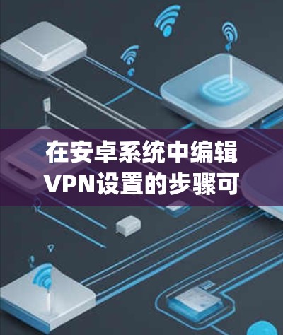 在安卓系统中编辑VPN设置的步骤可能因使用不同的VPN软件而有所不同。以下是通用的步骤,适用于大多数主流的VPN软件(如OpenVPN、VPN盒子、Andylite等) 在安卓系统中编辑VPN设置的步骤可能因使用不同的VPN软件而有所不同。以下是通用的步骤,适用于大多数主流的VPN软件(如OpenVPN、VPN盒子、Andylite等)