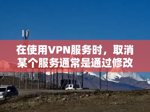 在使用VPN服务时,取消某个服务通常是通过修改设置来实现的。以下是一些常用方法,适用于大多数VPN应用程序 在使用VPN服务时,取消某个服务通常是通过修改设置来实现的。以下是一些常用方法,适用于大多数VPN应用程序