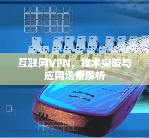 互联网VPN,技术突破与应用场景解析 互联网VPN,技术突破与应用场景解析