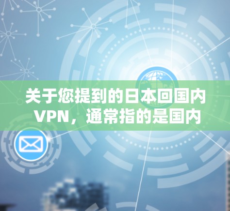 关于您提到的日本回国内 VPN,通常指的是国内的VPN服务,这些服务提供了在全球范围内访问其他国家网络的能力。以下是一些常见的国内VPN服务类型及其特点 关于您提到的日本回国内 VPN,通常指的是国内的VPN服务,这些服务提供了在全球范围内访问其他国家网络的能力。以下是一些常见的国内VPN服务类型及其特点