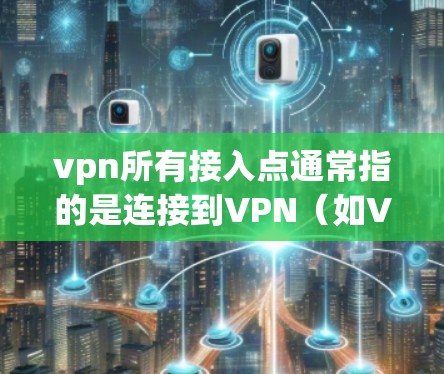 vpn所有接入点通常指的是连接到VPN(如VPN服务)的设备。以下是一些可能的解释和解决方案 vpn所有接入点通常指的是连接到VPN(如VPN服务)的设备。以下是一些可能的解释和解决方案