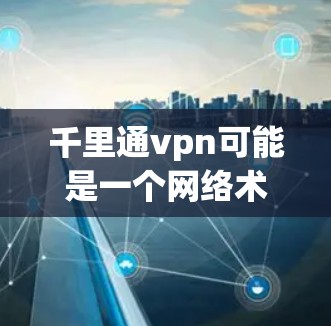 千里通vpn可能是一个网络术语或平台名称,具体含义可能因上下文而异。以下是关于该术语的几种解释和可能的用途 千里通vpn可能是一个网络术语或平台名称,具体含义可能因上下文而异。以下是关于该术语的几种解释和可能的用途