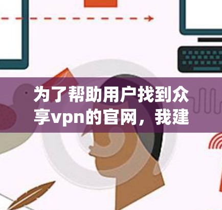 为了帮助用户找到众享vpn的官网,我建议他们尝试以下步骤 为了帮助用户找到众享vpn的官网,我建议他们尝试以下步骤