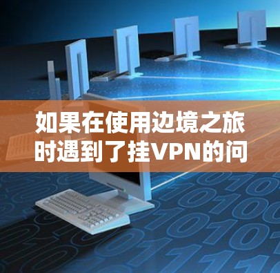 如果在使用边境之旅时遇到了挂VPN的问题,或者在更新该应用时遇到了挂VPN提示,以下是可能的解决方法 如果在使用边境之旅时遇到了挂VPN的问题,或者在更新该应用时遇到了挂VPN提示,以下是可能的解决方法