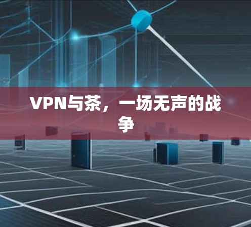 VPN与茶,一场无声的战争 VPN与茶,一场无声的战争