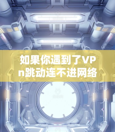 如果你遇到了VPn跳动连不进网络的问题,首先,请提供更多信息,以便我更好地帮助你。以下是一些可能的步骤 如果你遇到了VPn跳动连不进网络的问题,首先,请提供更多信息,以便我更好地帮助你。以下是一些可能的步骤