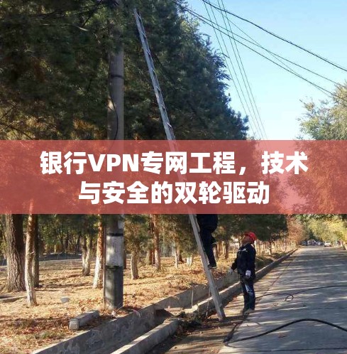 银行VPN专网工程,技术与安全的双轮驱动 银行VPN专网工程,技术与安全的双轮驱动