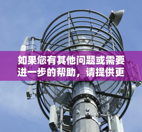 如果您有其他问题或需要进一步的帮助,请提供更多背景信息 如果您有其他问题或需要进一步的帮助,请提供更多背景信息