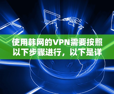 使用韩网的VPN需要按照以下步骤进行,以下是详细的指南 使用韩网的VPN需要按照以下步骤进行,以下是详细的指南