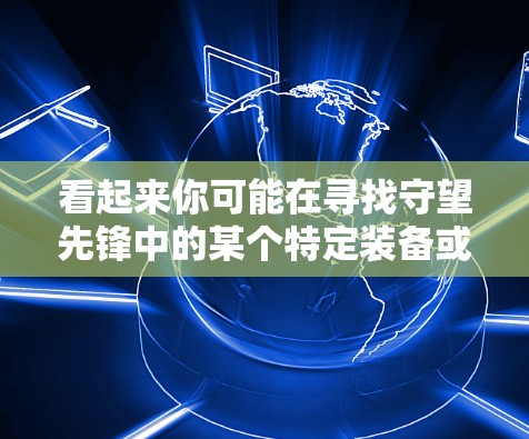 看起来你可能在寻找守望先锋中的某个特定装备或角色,也可能是某个特定的活动或游戏内容。守望先锋是一个非常受欢迎的开放世界角色扮演游戏,玩家可以在其中探索不同的角色、装备和场景 看起来你可能在寻找守望先锋中的某个特定装备或角色,也可能是某个特定的活动或游戏内容。守望先锋是一个非常受欢迎的开放世界角色扮演游戏,玩家可以在其中探索不同的角色、装备和场景