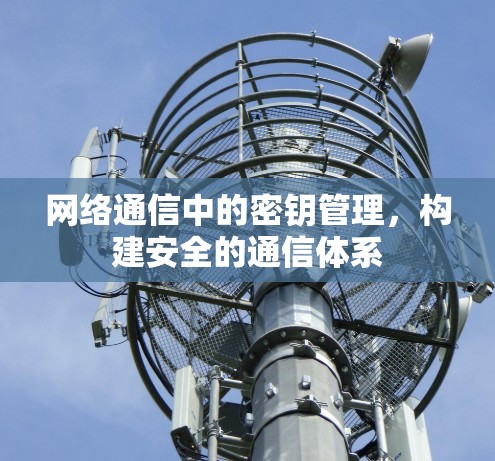 网络通信中的密钥管理,构建安全的通信体系 网络通信中的密钥管理,构建安全的通信体系