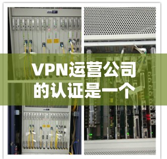 VPN运营公司的认证是一个重要的环节，旨在确保其提供安全、可靠和合法的VPN服务。以下是一些常见的认证标准和内容，帮助您了解和选择合适的VPN运营公司