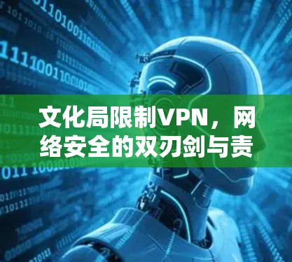 文化局限制VPN,网络安全的双刃剑与责任担当 文化局限制VPN,网络安全的双刃剑与责任担当