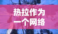 热拉作为一个网络服务名称,可能指的是热拉网络或热拉服务,但具体含义可能因使用场景而异。以下是根据不同的情况和背景,提供了一些通用的解决方案 热拉作为一个网络服务名称,可能指的是热拉网络或热拉服务,但具体含义可能因使用场景而异。以下是根据不同的情况和背景,提供了一些通用的解决方案