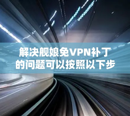 解决舰娘免VPN补丁的问题可以按照以下步骤进行 解决舰娘免VPN补丁的问题可以按照以下步骤进行