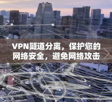 VPN隧道分离,保护您的网络安全,避免网络攻击的深入解析 VPN隧道分离,保护您的网络安全,避免网络攻击的深入解析