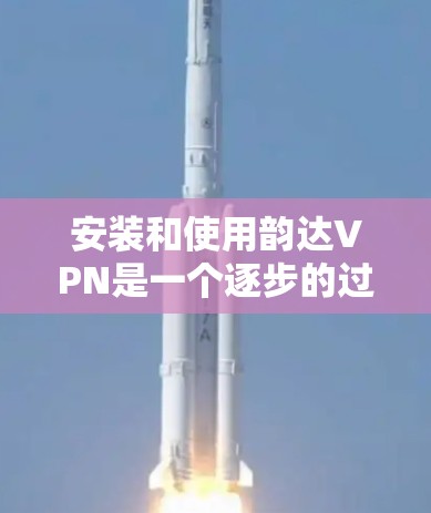安装和使用韵达VPN是一个逐步的过程,需要遵循以下步骤 安装和使用韵达VPN是一个逐步的过程,需要遵循以下步骤