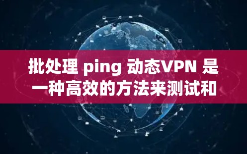 批处理 ping 动态VPN 是一种高效的方法来测试和优化动态VPN连接。以下是一个详细的步骤说明,您可以根据自己的网络配置进行调整 批处理 ping 动态VPN 是一种高效的方法来测试和优化动态VPN连接。以下是一个详细的步骤说明,您可以根据自己的网络配置进行调整