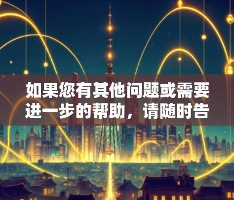 如果您有其他问题或需要进一步的帮助,请随时告诉我! 如果您有其他问题或需要进一步的帮助,请随时告诉我!