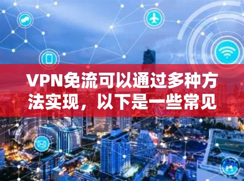 VPN免流可以通过多种方法实现，以下是一些常见的方法
