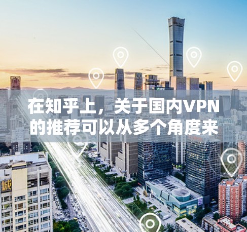 在知乎上，关于国内VPN的推荐可以从多个角度来考虑，以下是一些常见的推荐和使用方法，供您参考