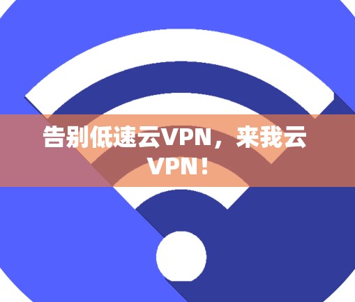 告别低速云VPN,来我云 VPN! 告别低速云VPN,来我云 VPN!