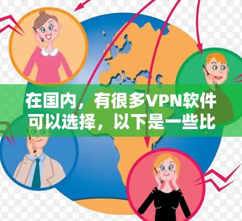 在国内,有很多VPN软件可以选择,以下是一些比较知名且功能较为全面的国内VPN软件推荐 在国内,有很多VPN软件可以选择,以下是一些比较知名且功能较为全面的国内VPN软件推荐