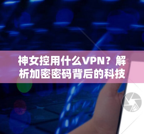 神女控用什么VPN?解析加密密码背后的科技密码 神女控用什么VPN?解析加密密码背后的科技密码
