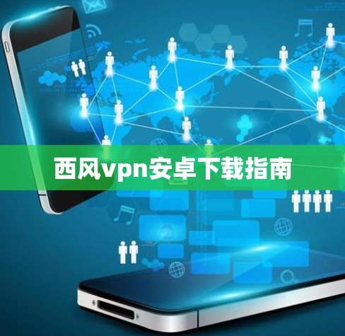 西风vpn安卓下载指南 西风vpn安卓下载指南
