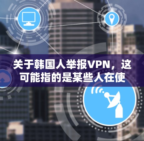 关于韩国人举报VPN，这可能指的是某些人在使用VPN服务时出现了网络攻击、误点或防火墙设置不当等问题。如果这是一个真实的情况，建议您