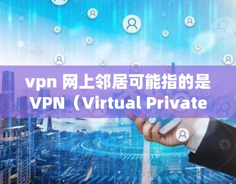 vpn 网上邻居可能指的是VPN（Virtual Private Network）用于连接网络的网络服务。以下是关于如何设置VPN或找到朋友/家人连接VPN的建议