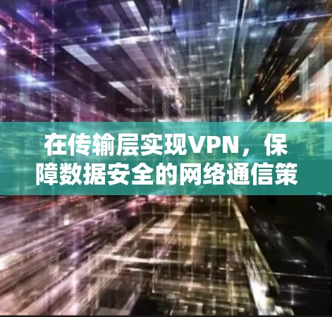 在传输层实现VPN,保障数据安全的网络通信策略 在传输层实现VPN,保障数据安全的网络通信策略