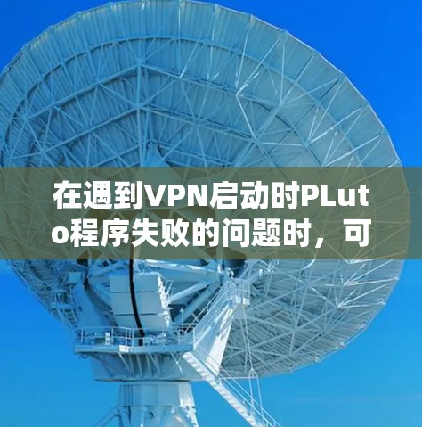 在遇到VPN启动时PLuto程序失败的问题时，可以按照以下步骤进行排查和解决