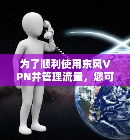 为了顺利使用东风VPN并管理流量,您可以按照以下步骤进行 为了顺利使用东风VPN并管理流量,您可以按照以下步骤进行