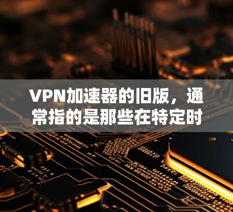 VPN加速器的旧版，通常指的是那些在特定时代或软件发布后不再被广泛使用的工具。这些工具可能因为技术发展或功能需求的变化而逐渐衰落。以下是对这些旧版VPN加速器的概述
