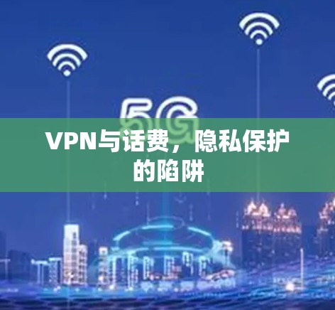 VPN与话费,隐私保护的陷阱 VPN与话费,隐私保护的陷阱