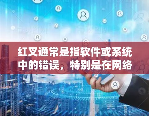 红叉通常是指软件或系统中的错误,特别是在网络或软件更新不及时的情况下。以下是一些可能的原因和解决方法 红叉通常是指软件或系统中的错误,特别是在网络或软件更新不及时的情况下。以下是一些可能的原因和解决方法